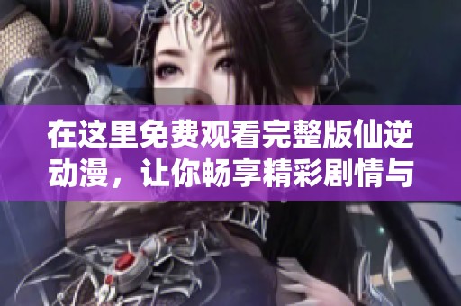 在这里免费观看完整版仙逆动漫，让你畅享精彩剧情与角色魅力