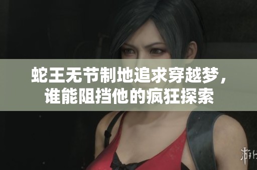 蛇王无节制地追求穿越梦，谁能阻挡他的疯狂探索