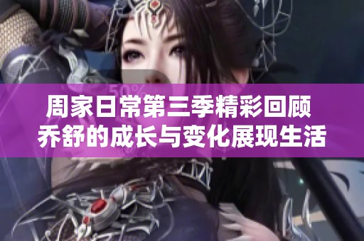 周家日常第三季精彩回顾 乔舒的成长与变化展现生活点滴