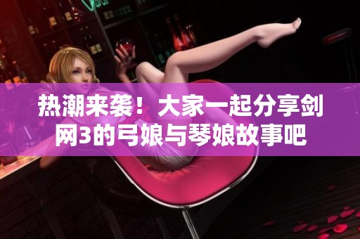 热潮来袭！大家一起分享剑网3的弓娘与琴娘故事吧