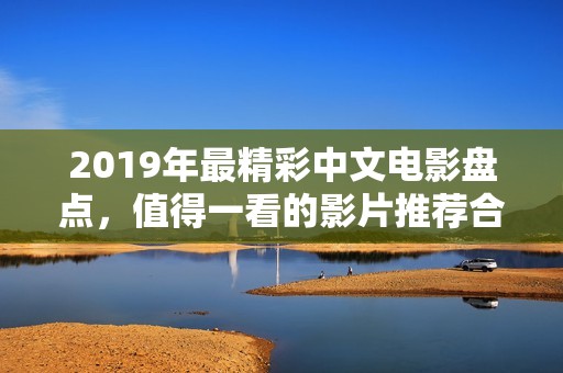 2019年最精彩中文电影盘点，值得一看的影片推荐合集