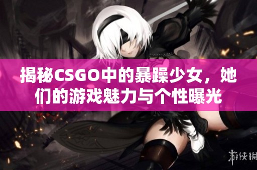 揭秘CSGO中的暴躁少女，她们的游戏魅力与个性曝光