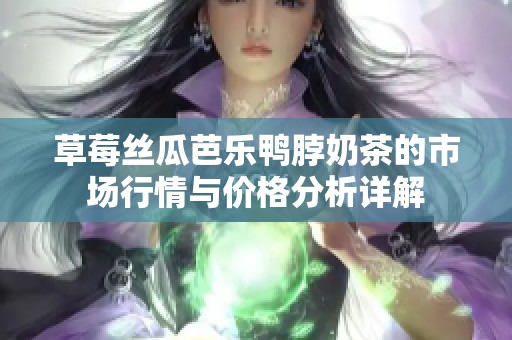 草莓丝瓜芭乐鸭脖奶茶的市场行情与价格分析详解