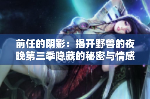 前任的阴影：揭开野兽的夜晚第三季隐藏的秘密与情感纠葛