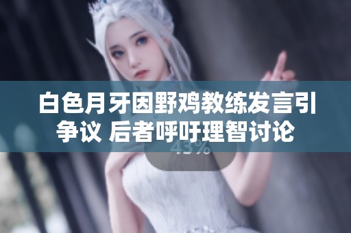白色月牙因野鸡教练发言引争议 后者呼吁理智讨论