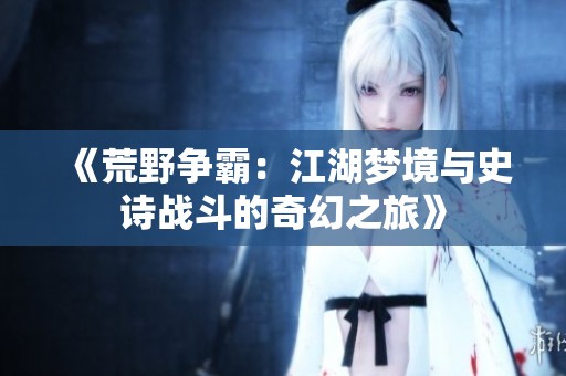 《荒野争霸：江湖梦境与史诗战斗的奇幻之旅》