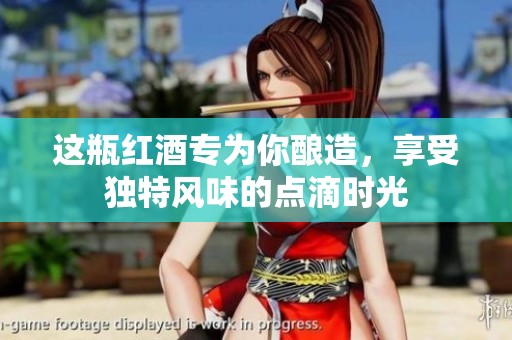 这瓶红酒专为你酿造，享受独特风味的点滴时光