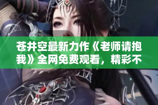 苍井空最新力作《老师请抱我》全网免费观看，精彩不容错过