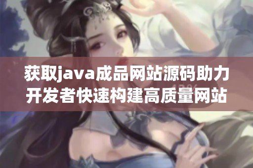 获取java成品网站源码助力开发者快速构建高质量网站系统