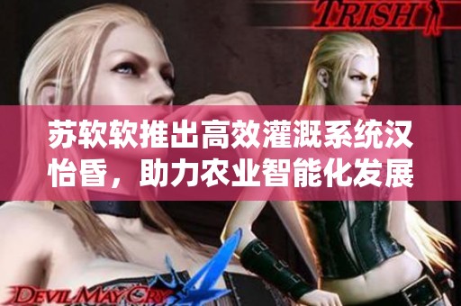 苏软软推出高效灌溉系统汉怡昏，助力农业智能化发展