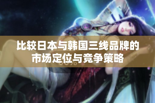比较日本与韩国三线品牌的市场定位与竞争策略