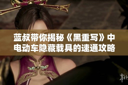 蓝叔带你揭秘《黑重写》中电动车隐藏载具的速通攻略
