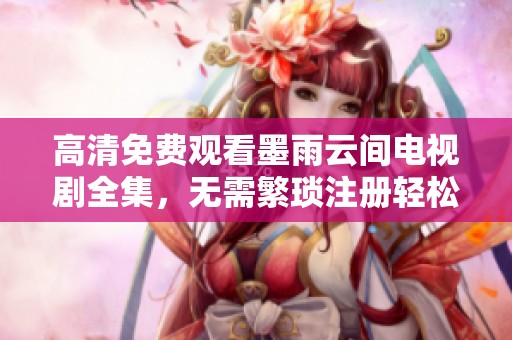 高清免费观看墨雨云间电视剧全集，无需繁琐注册轻松畅享