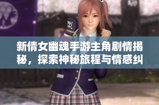 新倩女幽魂手游主角剧情揭秘，探索神秘旅程与情感纠葛