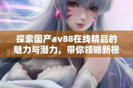 探索国产av88在线精品的魅力与潜力，带你领略新视听体验