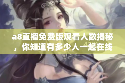 a8直播免费版观看人数揭秘，你知道有多少人一起在线吗