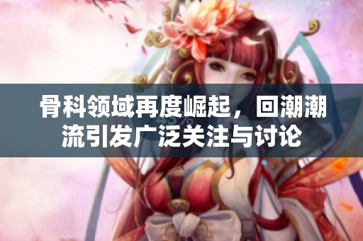 骨科领域再度崛起，回潮潮流引发广泛关注与讨论