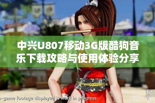 中兴U807移动3G版酷狗音乐下载攻略与使用体验分享
