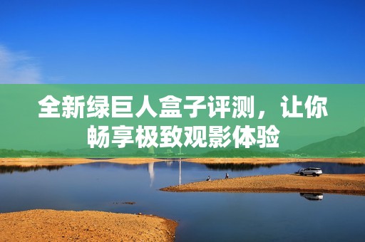 全新绿巨人盒子评测，让你畅享极致观影体验