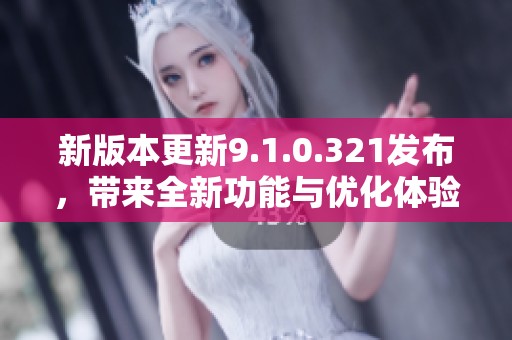 新版本更新9.1.0.321发布，带来全新功能与优化体验