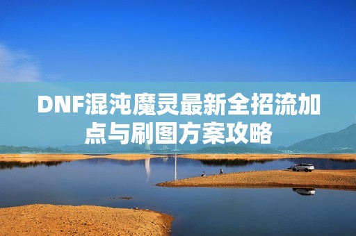 DNF混沌魔灵最新全招流加点与刷图方案攻略