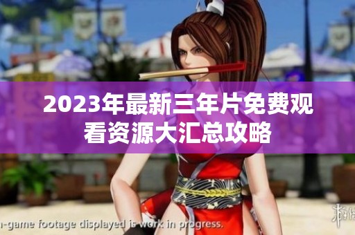 2023年最新三年片免费观看资源大汇总攻略