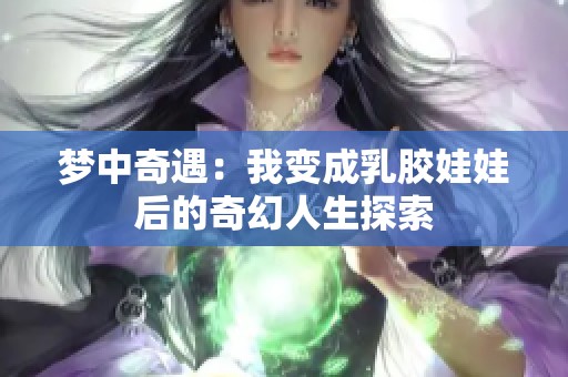 梦中奇遇：我变成乳胶娃娃后的奇幻人生探索