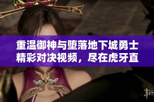 重温御神与堕落地下城勇士精彩对决视频，尽在虎牙直播！