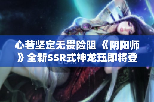 心若坚定无畏险阻 《阴阳师》全新SSR式神龙珏即将登场