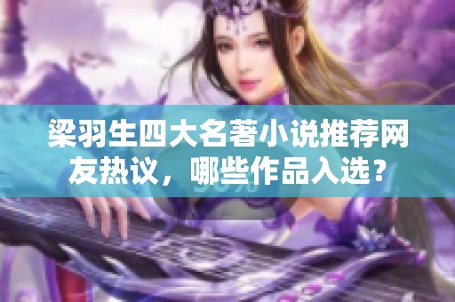 梁羽生四大名著小说推荐网友热议，哪些作品入选？