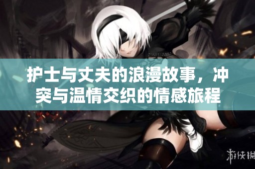 护士与丈夫的浪漫故事，冲突与温情交织的情感旅程