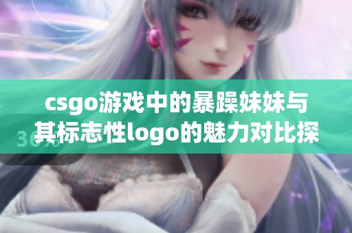 csgo游戏中的暴躁妹妹与其标志性logo的魅力对比探索