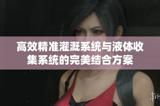 高效精准灌溉系统与液体收集系统的完美结合方案