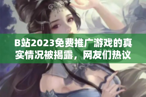 B站2023免费推广游戏的真实情况被揭露，网友们热议应对策略