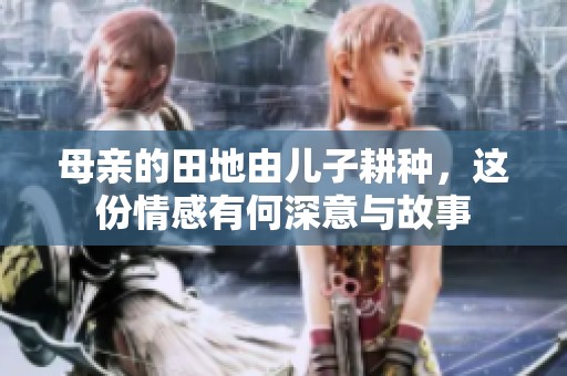 母亲的田地由儿子耕种，这份情感有何深意与故事