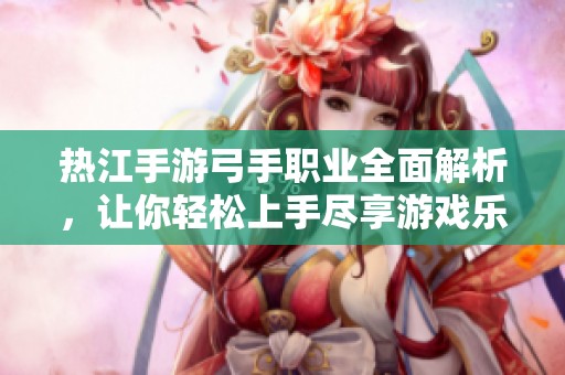 热江手游弓手职业全面解析，让你轻松上手尽享游戏乐趣