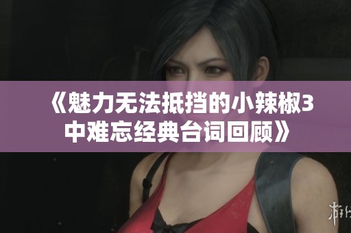 《魅力无法抵挡的小辣椒3中难忘经典台词回顾》