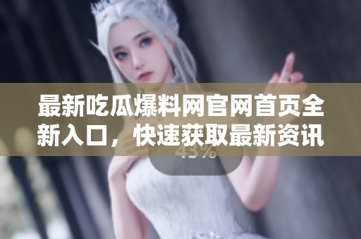 最新吃瓜爆料网官网首页全新入口，快速获取最新资讯与热闻