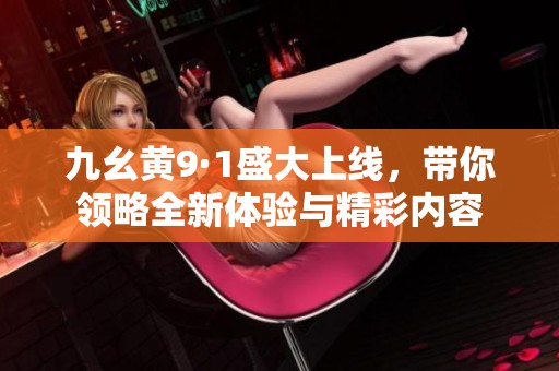九幺黄9·1盛大上线，带你领略全新体验与精彩内容