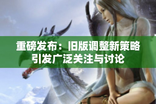 重磅发布：旧版调整新策略引发广泛关注与讨论