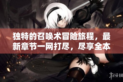 独特的召唤术冒险旅程，最新章节一网打尽，尽享全本目录更新无删减
