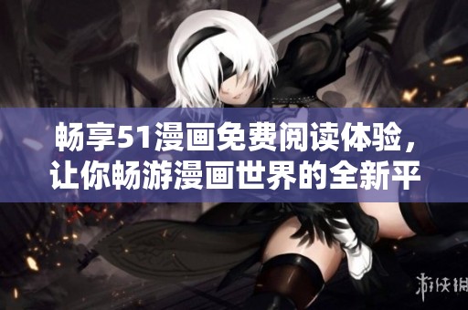 畅享51漫画免费阅读体验，让你畅游漫画世界的全新平台