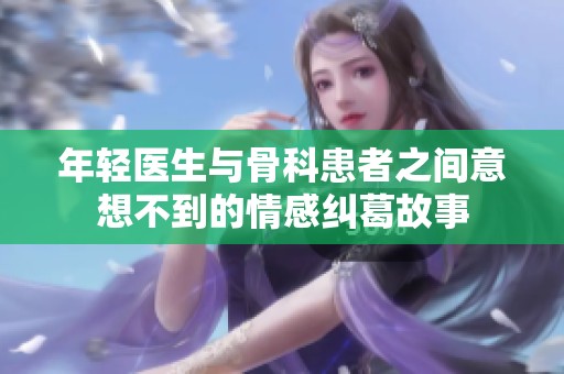 年轻医生与骨科患者之间意想不到的情感纠葛故事