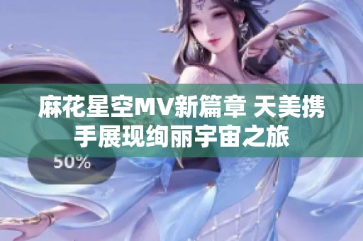 麻花星空MV新篇章 天美携手展现绚丽宇宙之旅