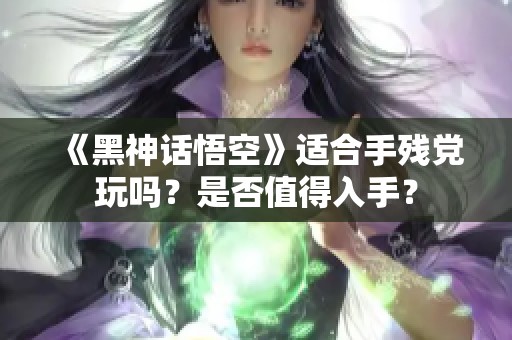 《黑神话悟空》适合手残党玩吗？是否值得入手？