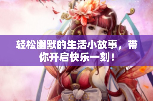 轻松幽默的生活小故事，带你开启快乐一刻！
