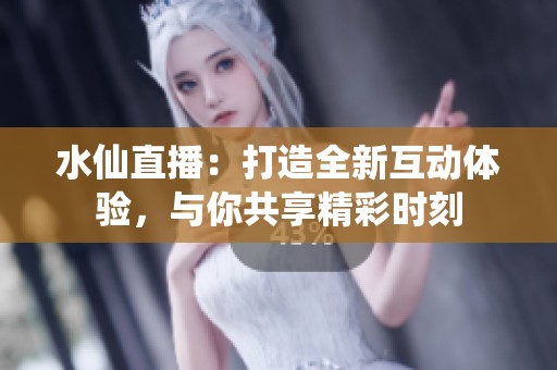 水仙直播：打造全新互动体验，与你共享精彩时刻