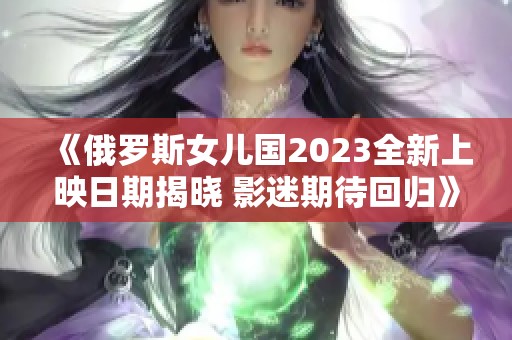 《俄罗斯女儿国2023全新上映日期揭晓 影迷期待回归》
