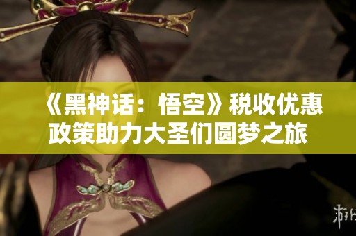 《黑神话：悟空》税收优惠政策助力大圣们圆梦之旅