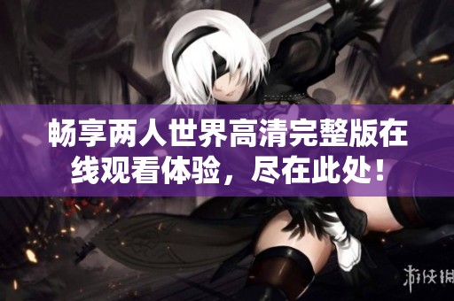 畅享两人世界高清完整版在线观看体验，尽在此处！